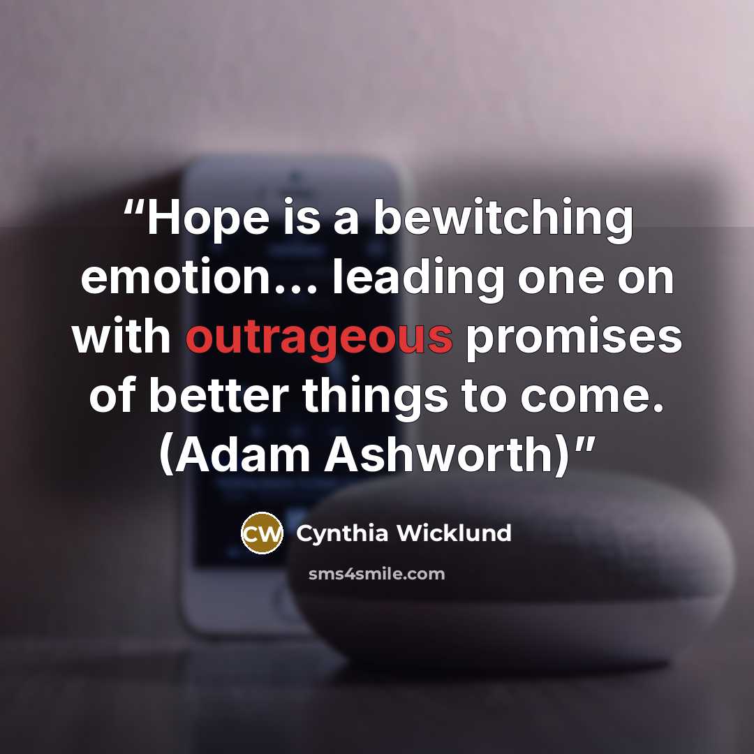 “Hope is a bewitching emotion... leading one on with outrageous promises of better things to come. (Adam Ashworth)” quote by Cynthia Wicklund