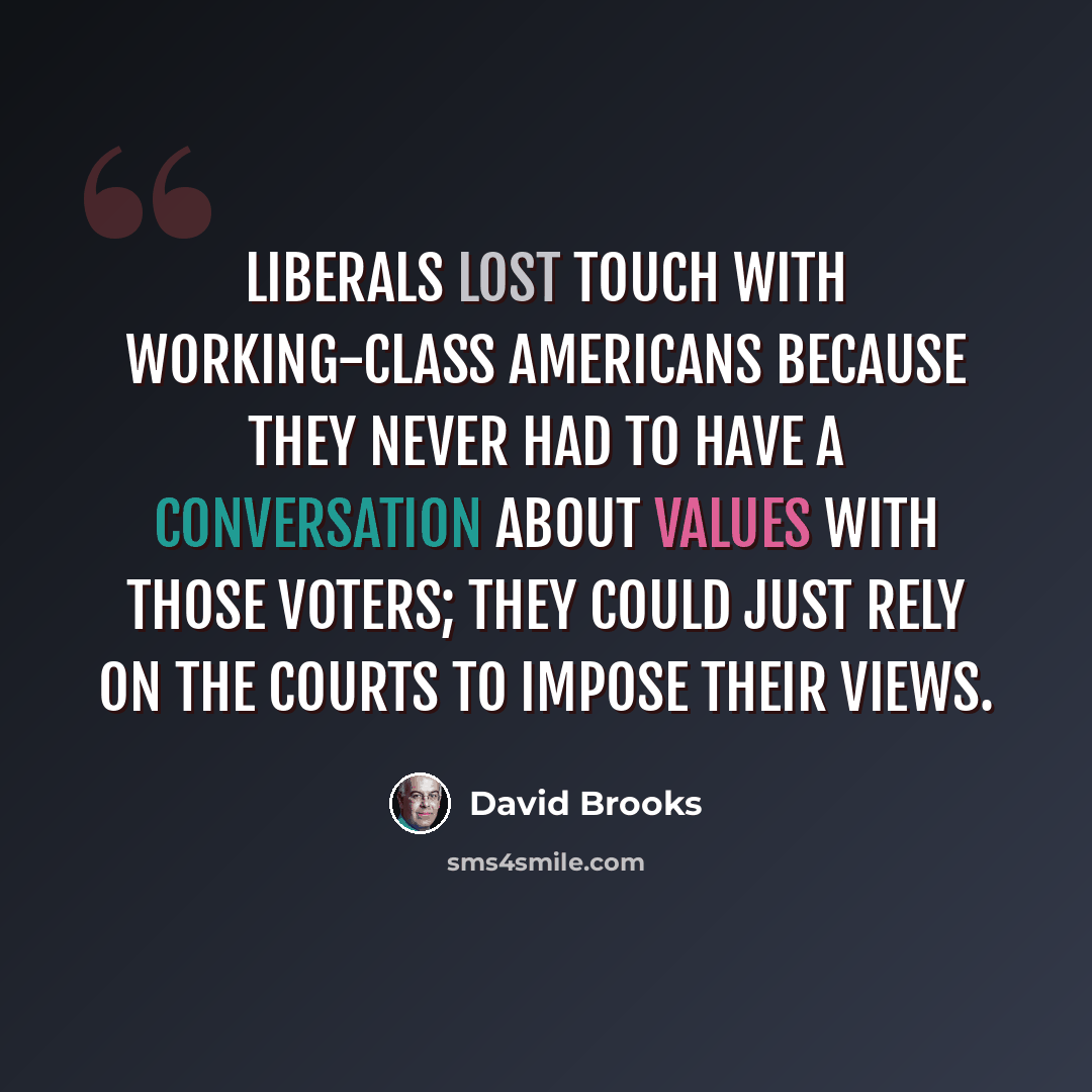 “Liberals lost touch with working-class Americans because they never had to have a conversation about values with those voters; they could just rely on the courts to impose their views.” quote by David Brooks