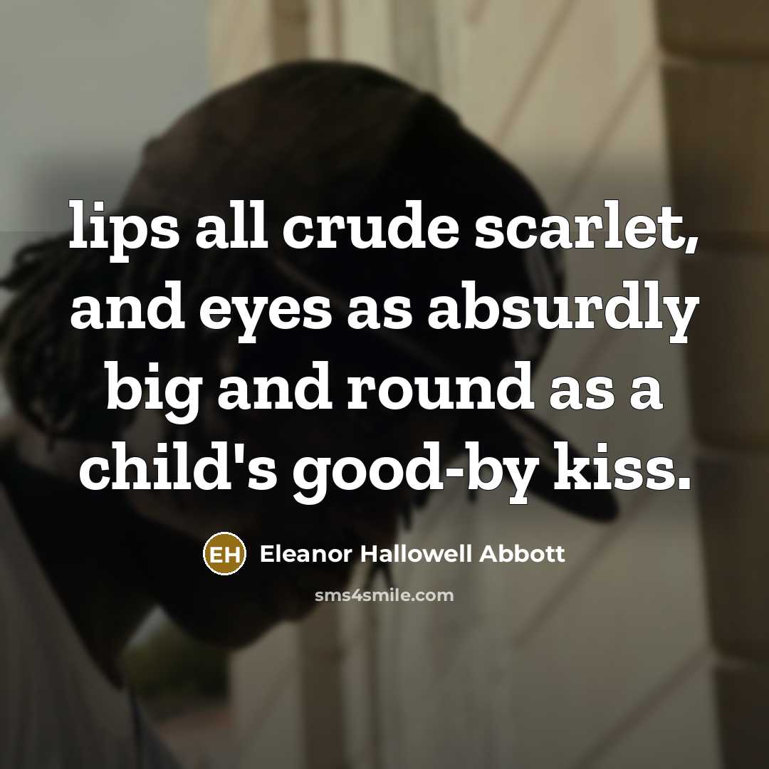 “lips all crude scarlet, and eyes as absurdly big and round as a child's good-by kiss.” quote by Eleanor Hallowell Abbott
