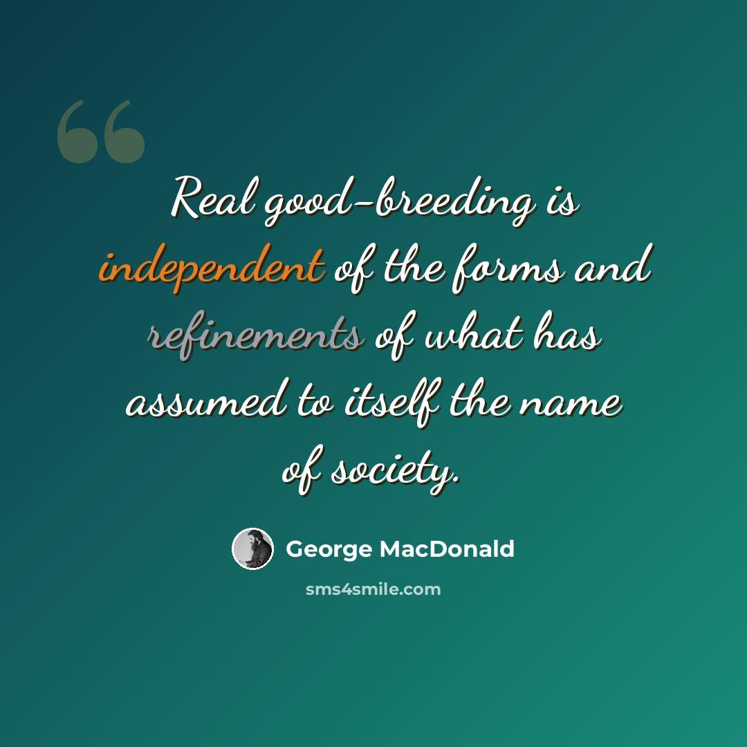 “Real good-breeding is independent of the forms and refinements of what has assumed to itself the name of society.” quote by George MacDonald