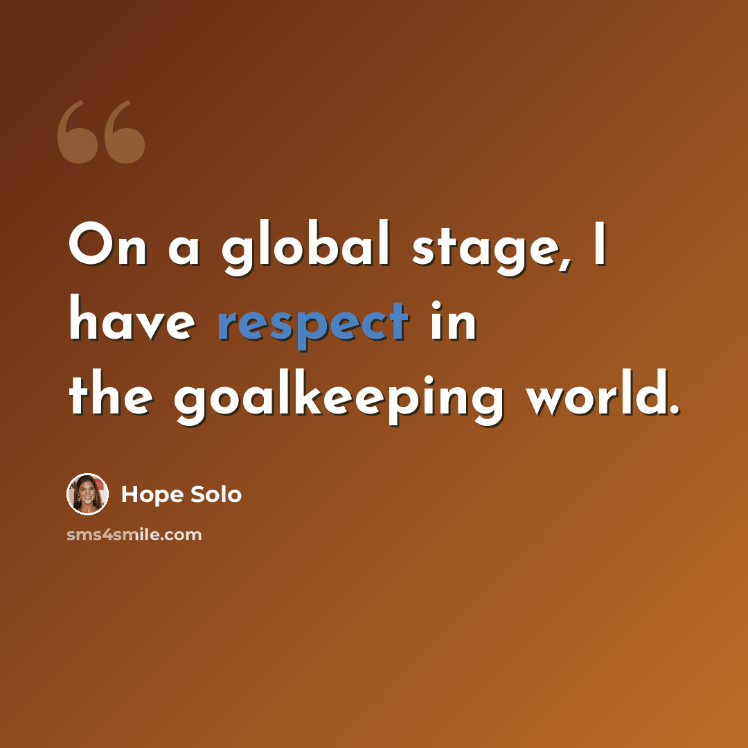 “On a global stage, I have respect in the goalkeeping world.” quote by Hope Solo