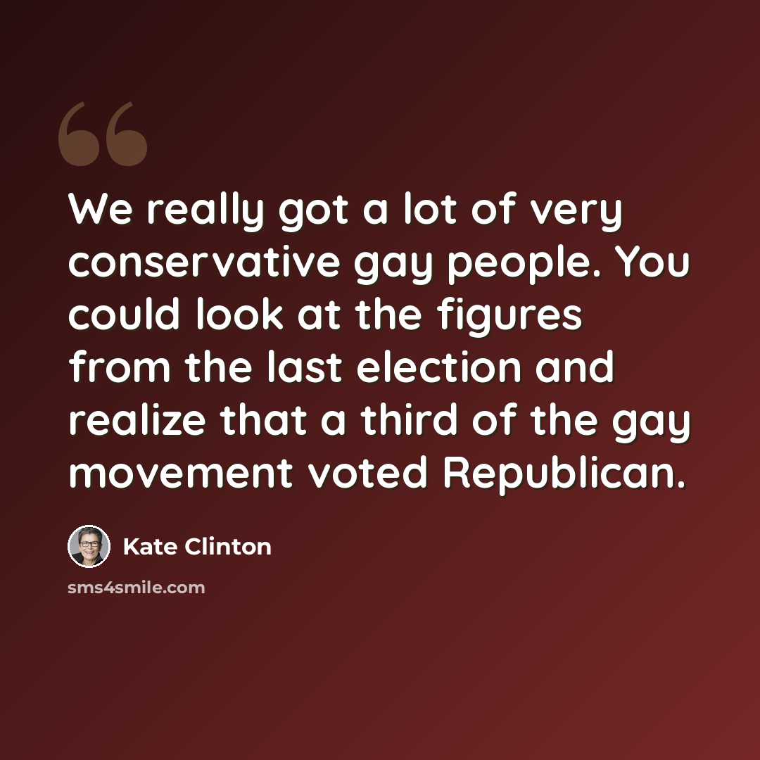 “We really got a lot of very conservative gay people. You could look at the figures from the last election and realize that a third of the gay movement voted Republican.” quote by Kate Clinton