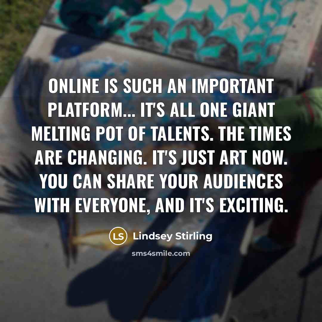 “Online is such an important platform... it's all one giant melting pot of talents. The times are changing. It's just art now. You can share your audiences with everyone, and it's exciting.” quote by Lindsey Stirling