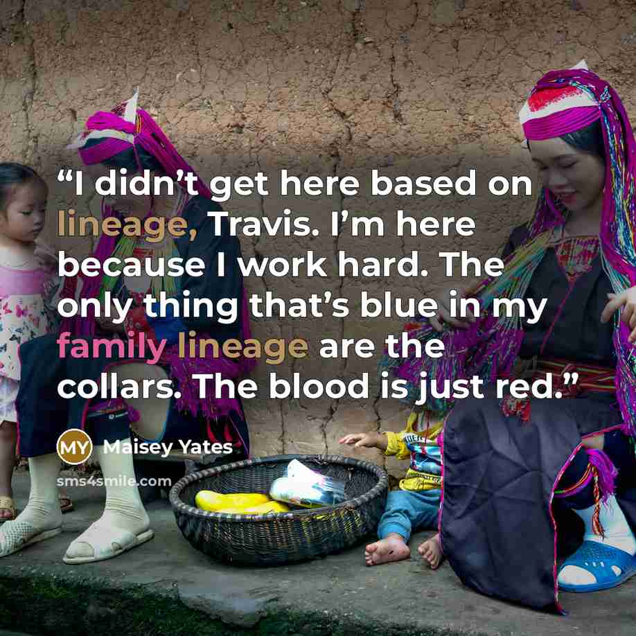 “I didn’t get here based on lineage, Travis. I’m here because I work hard. The only thing that’s blue in my family lineage are the collars. The blood is just red.” quote by Maisey Yates