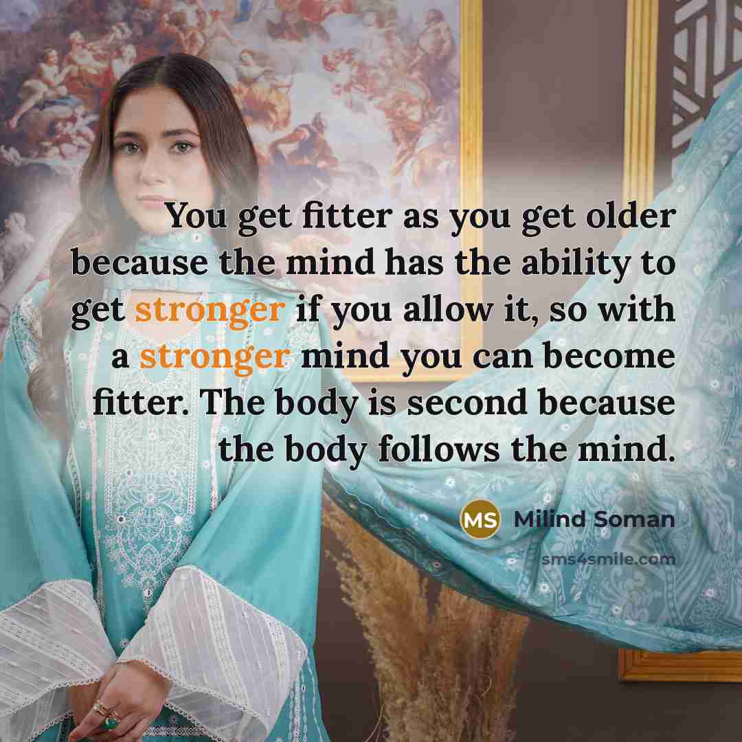 “You get fitter as you get older because the mind has the ability to get stronger if you allow it, so with a stronger mind you can become fitter. The body is second because the body follows the mind.” quote by Milind Soman