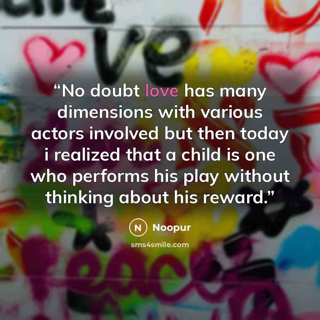 “No doubt love has many dimensions with various actors involved but then today i realized that a child is one who performs his play without thinking about his reward.” quote by Noopur