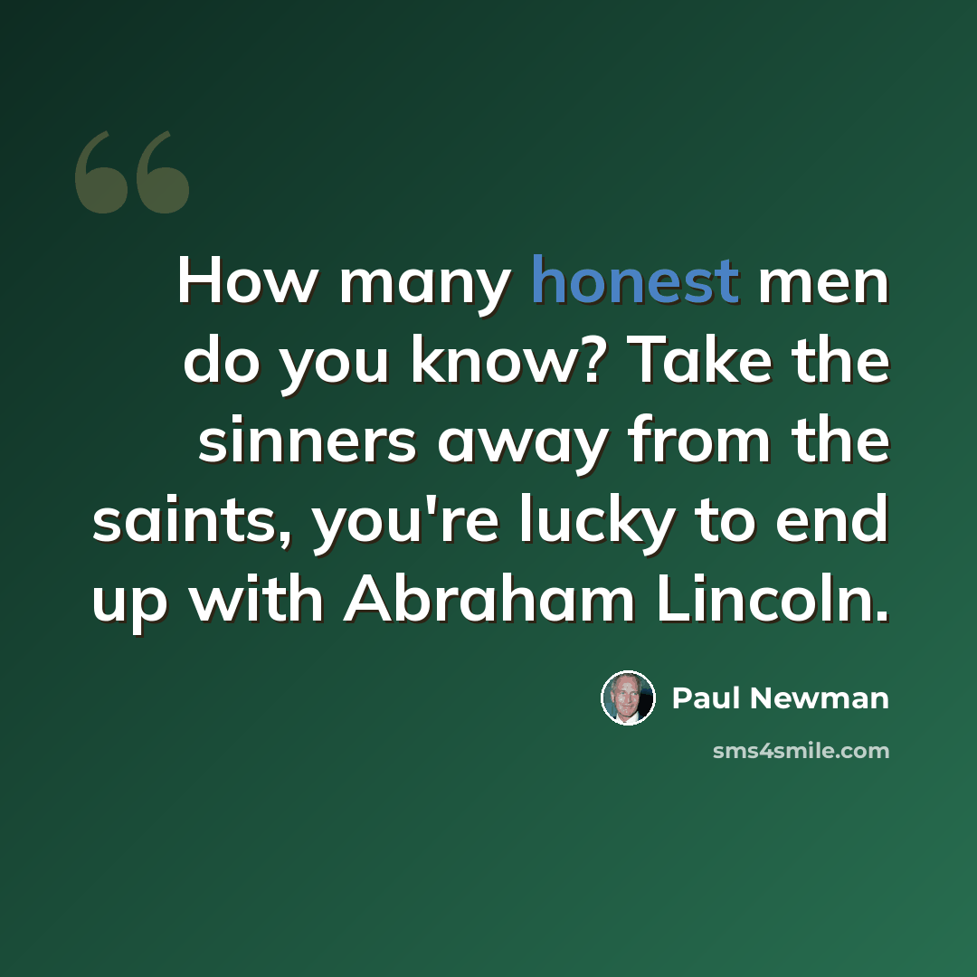 “How many honest men do you know? Take the sinners away from the saints, you're lucky to end up with Abraham Lincoln.” quote by Paul Newman