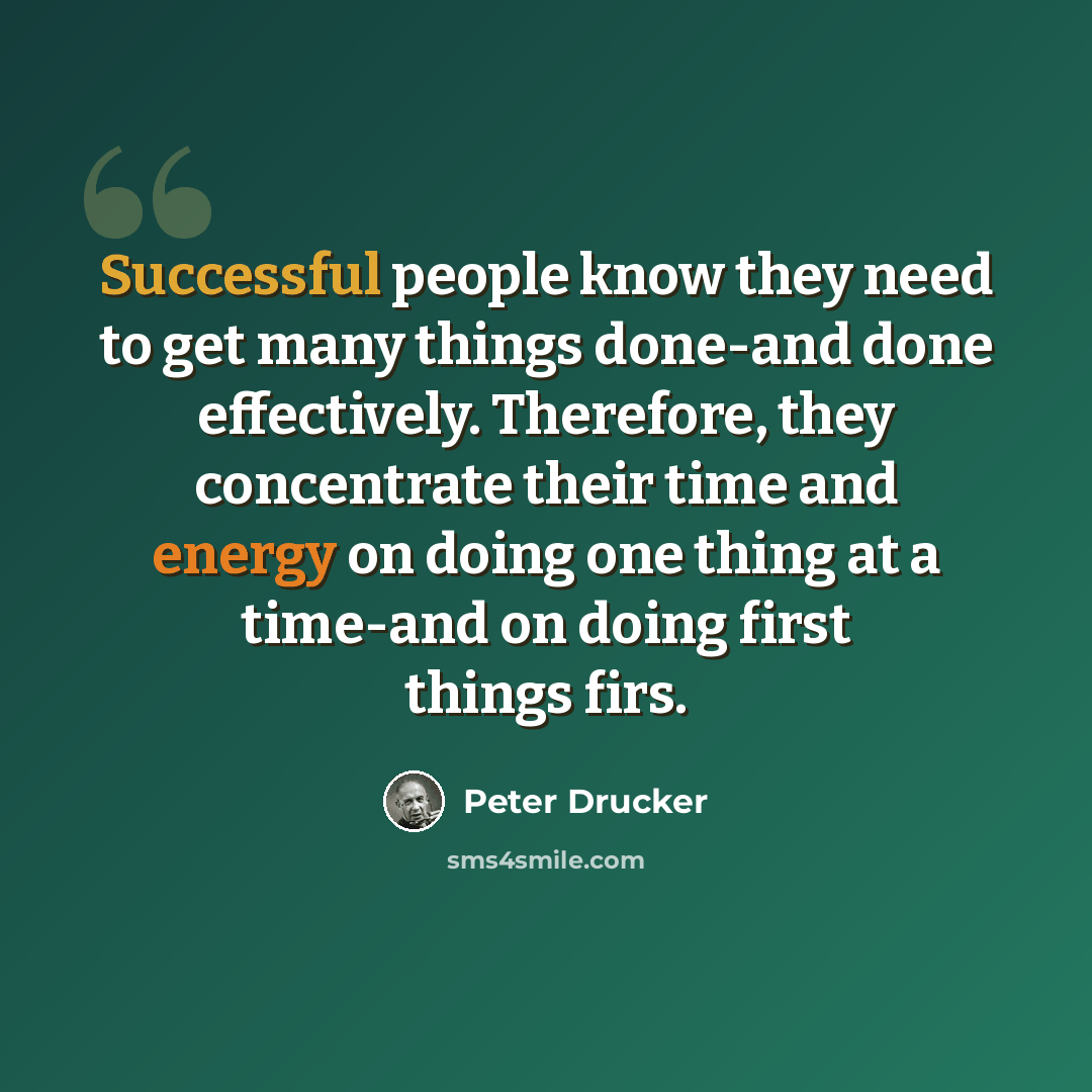 “Successful people know they need to get many things done-and done effectively. Therefore, they concentrate their time and energy on doing one thing at a time-and on doing first things firs.” quote by Peter Drucker