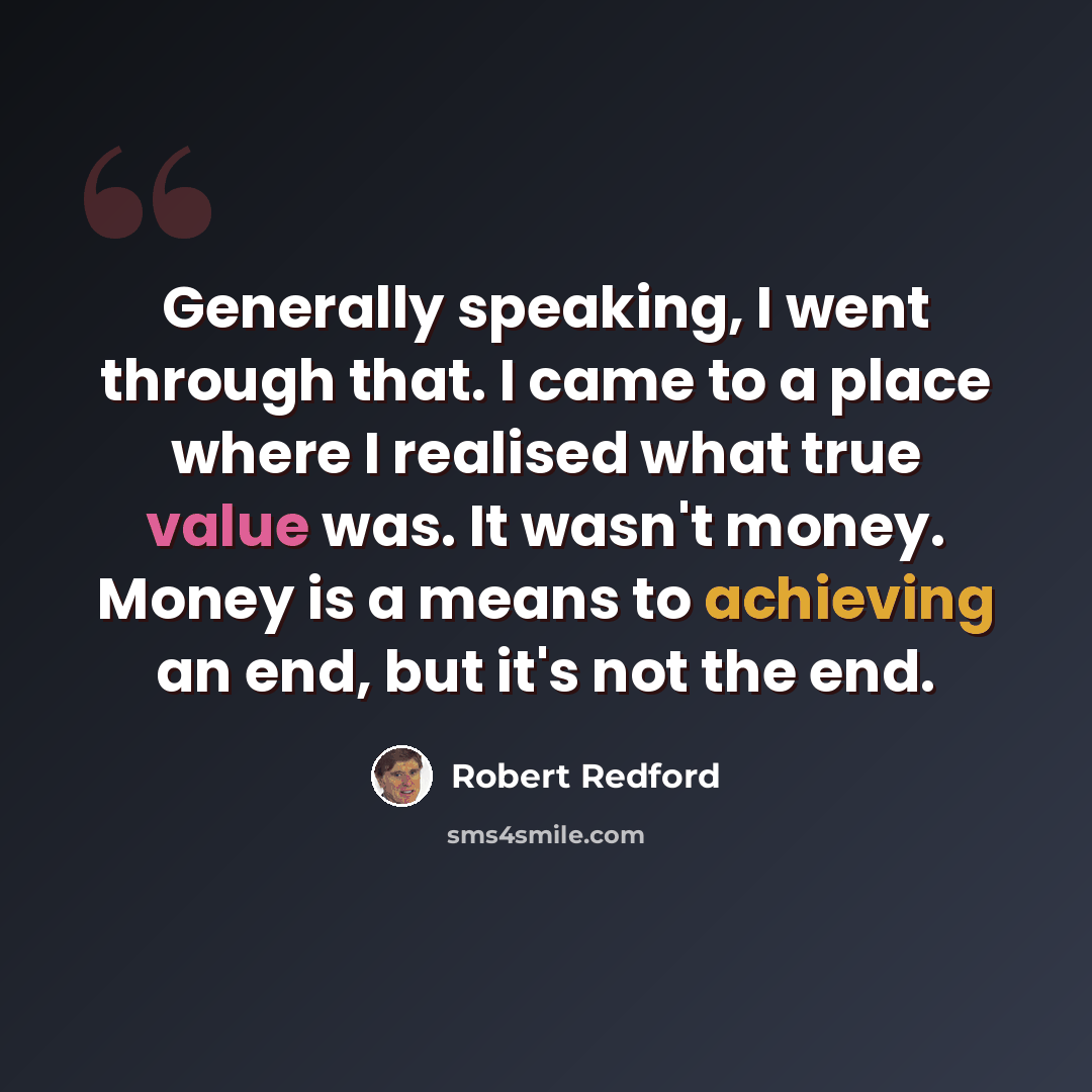 “Generally speaking, I went through that. I came to a place where I realised what true value was. It wasn't money. Money is a means to achieving an end, but it's not the end.” quote by Robert Redford