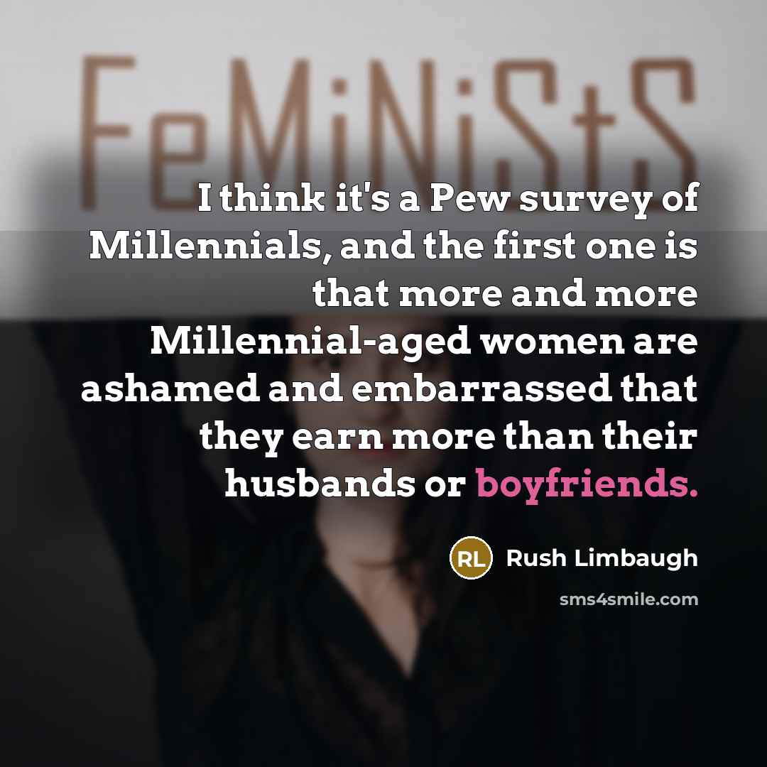 “I think it's a Pew survey of Millennials, and the first one is that more and more Millennial-aged women are ashamed and embarrassed that they earn more than their husbands or boyfriends.” quote by Rush Limbaugh