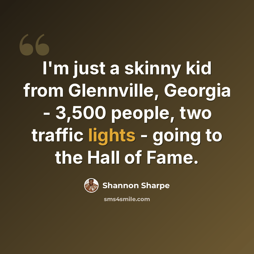 “I'm just a skinny kid from Glennville, Georgia - 3,500 people, two traffic lights - going to the Hall of Fame.” quote by Shannon Sharpe