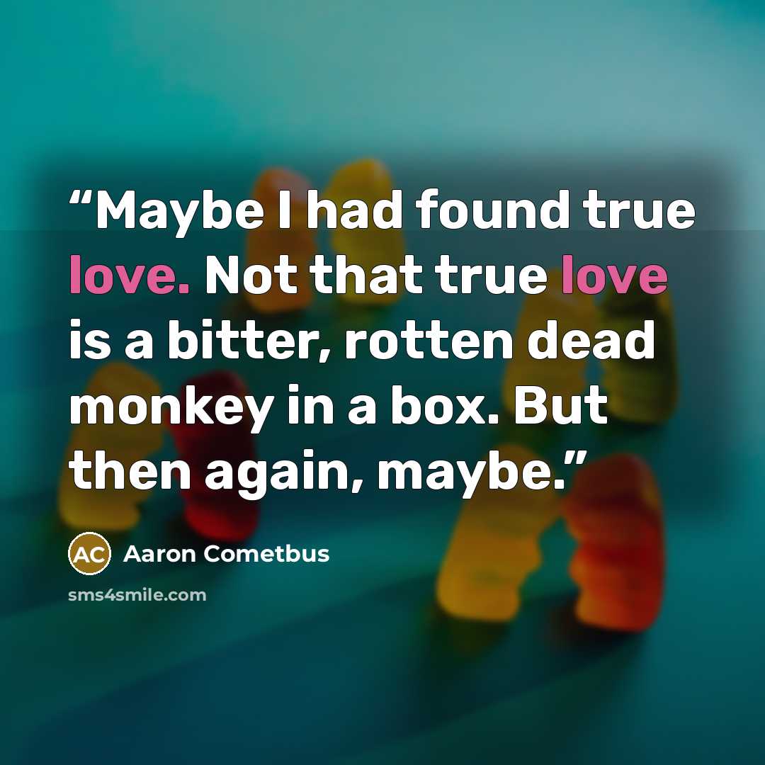 “Maybe I had found true love. Not that true love is a bitter, rotten dead monkey in a box. But then again, maybe.” quote by Aaron Cometbus