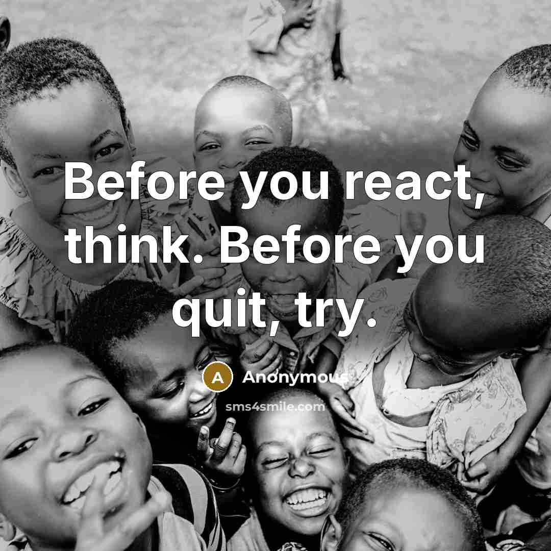 “Before you react, think. Before you quit, try.” quote by Anonymous