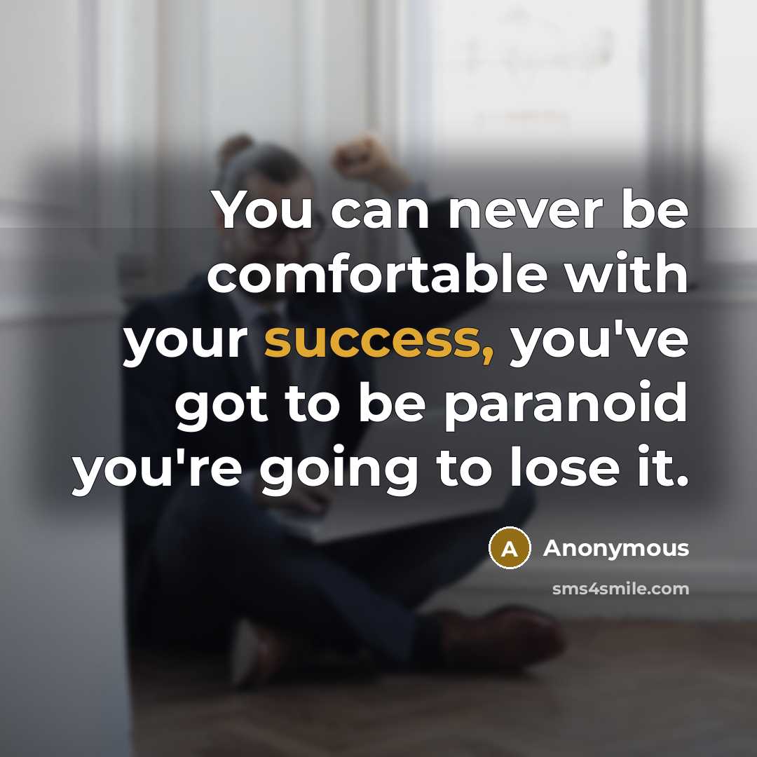 “You can never be comfortable with your success, you've got to be paranoid you're going to lose it.” quote by Anonymous
