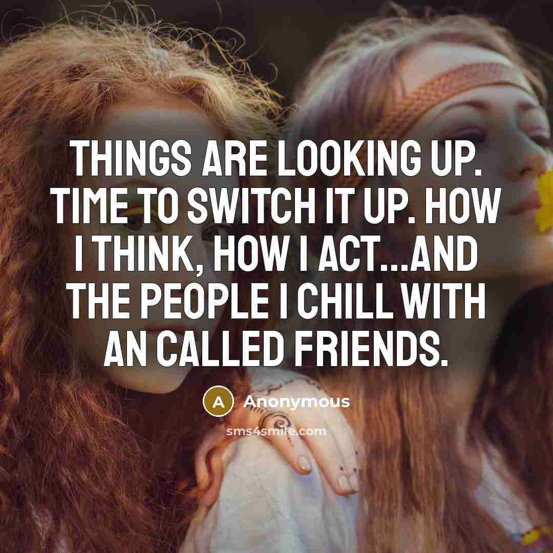 “Things are looking up. Time to switch it up. How I think, how I act...And the people I chill with an called friends.” quote by Anonymous