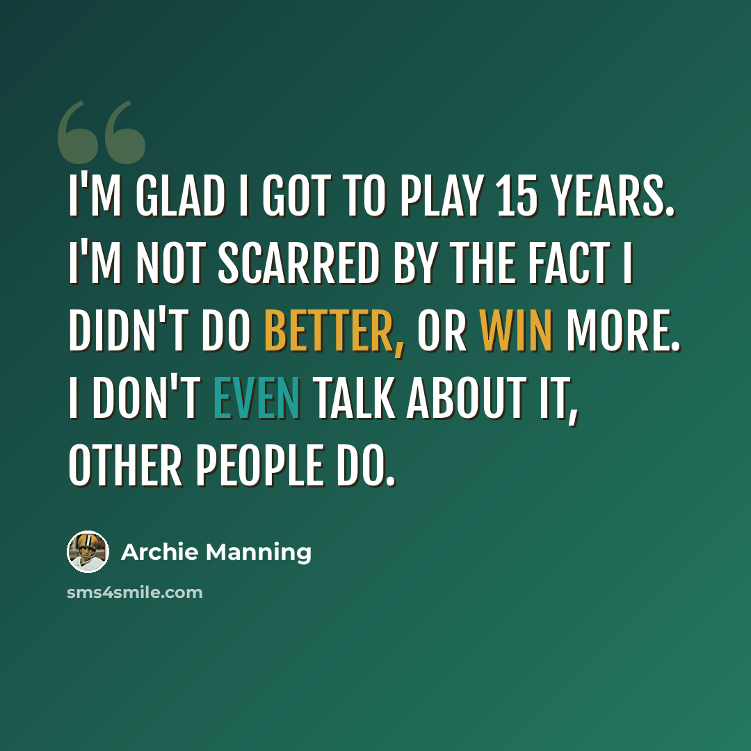 “I'm glad I got to play 15 years. I'm not scarred by the fact I didn't do better, or win more. I don't even talk about it, other people do.” quote by Archie Manning