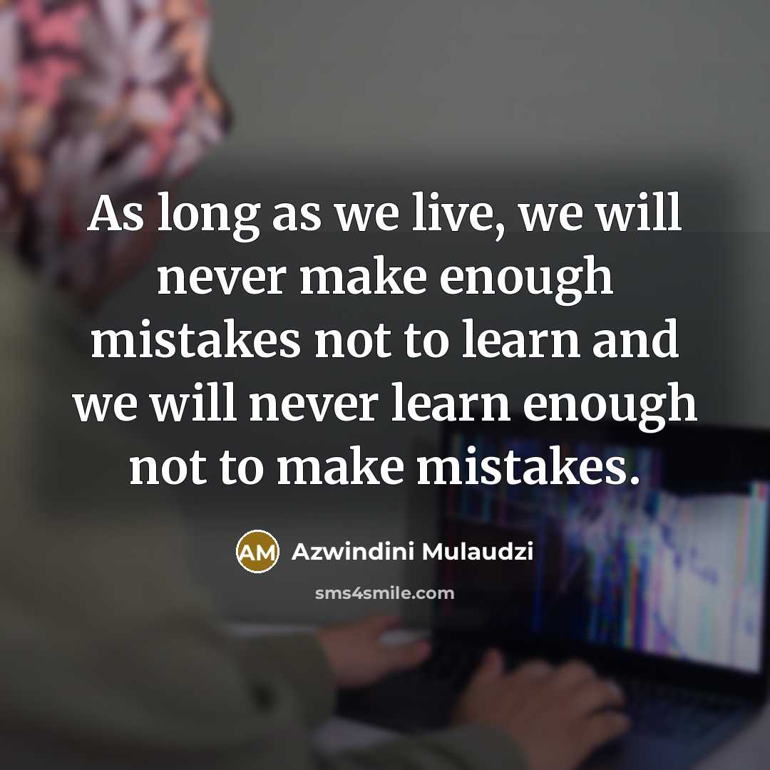 “As long as we live, we will never make enough mistakes not to learn and we will never learn enough not to make mistakes.” quote by Azwindini Mulaudzi
