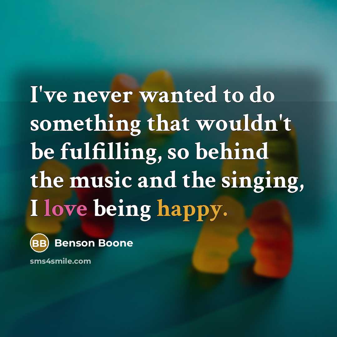 “I've never wanted to do something that wouldn't be fulfilling, so behind the music and the singing, I love being happy.” quote by Benson Boone