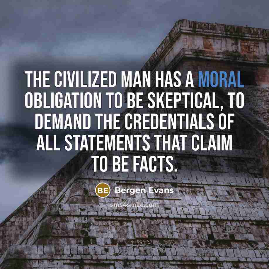 “The civilized man has a moral obligation to be skeptical, to demand the credentials of all statements that claim to be facts.” quote by Bergen Evans