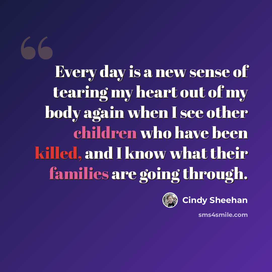 “Every day is a new sense of tearing my heart out of my body again when I see other children who have been killed, and I know what their families are going through.” quote by Cindy Sheehan