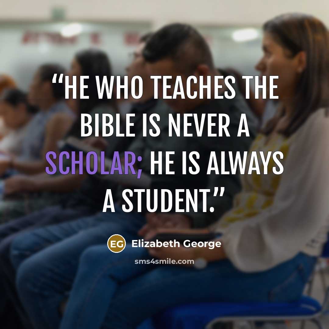 “He who teaches the Bible is never a scholar; he is always a student.” quote by Elizabeth George