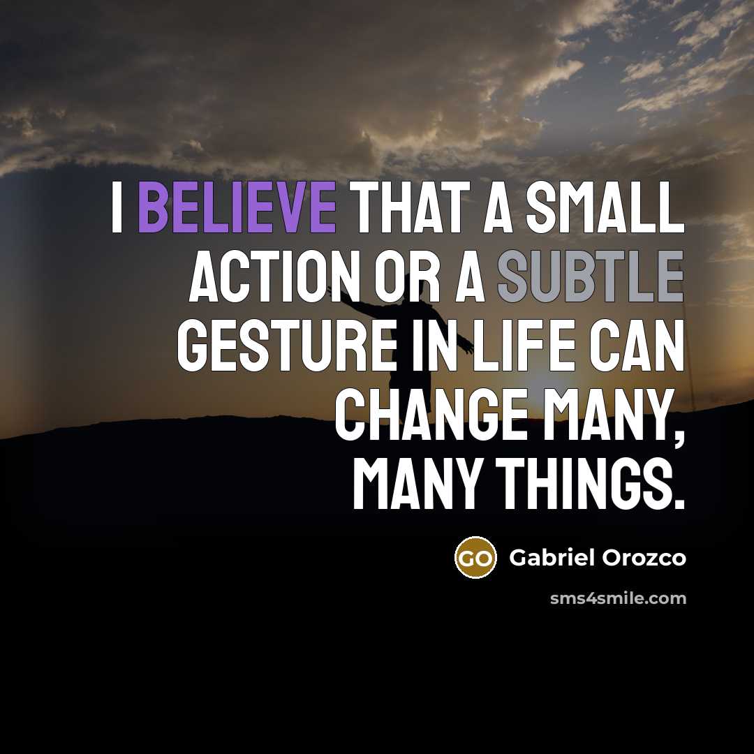 “I believe that a small action or a subtle gesture in life can change many, many things.” quote by Gabriel Orozco