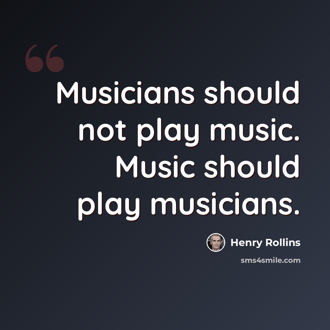 “Musicians should not play music. Music should play musicians.” quote by Henry Rollins