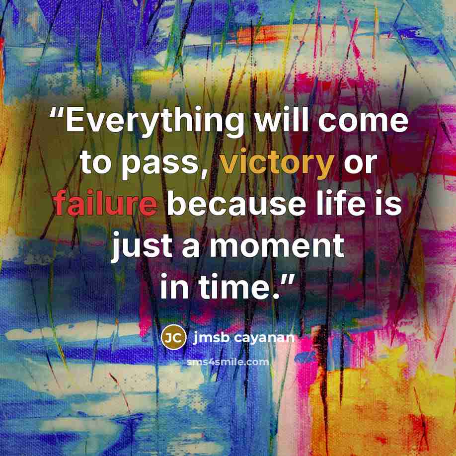 “Everything will come to pass, victory or failure because life is just a moment in time.” quote by jmsb cayanan