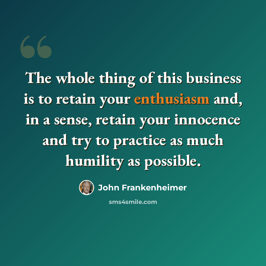 “The whole thing of this business is to retain your enthusiasm and, in a sense, retain your innocence and try to practice as much humility as possible.” quote by John Frankenheimer