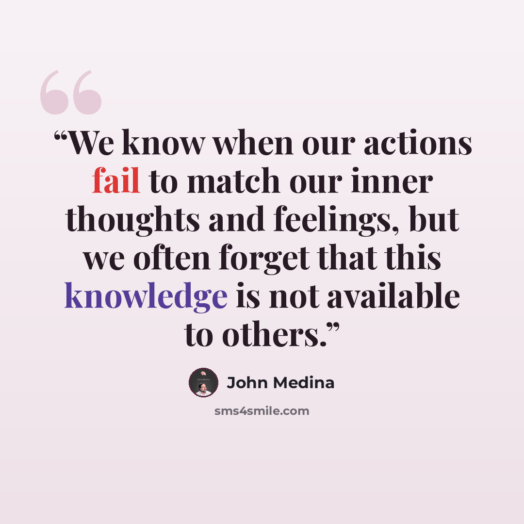 “We know when our actions fail to match our inner thoughts and feelings, but we often forget that this knowledge is not available to others.” quote by John Medina
