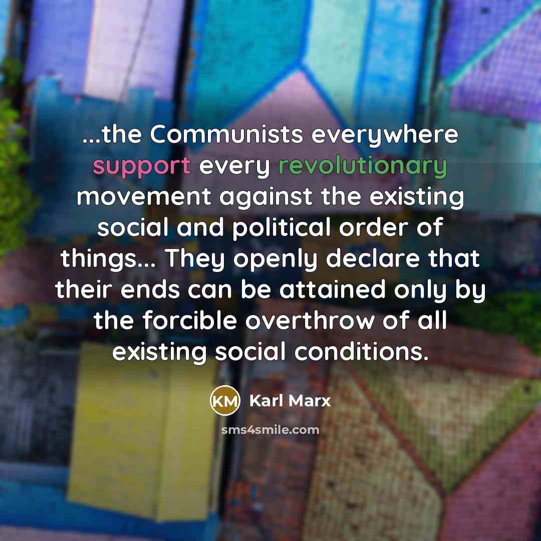“...the Communists everywhere support every revolutionary movement against the existing social and political order of things... They openly declare that their ends can be attained only by the forcible overthrow of all existing social conditions.” quote by Karl Marx