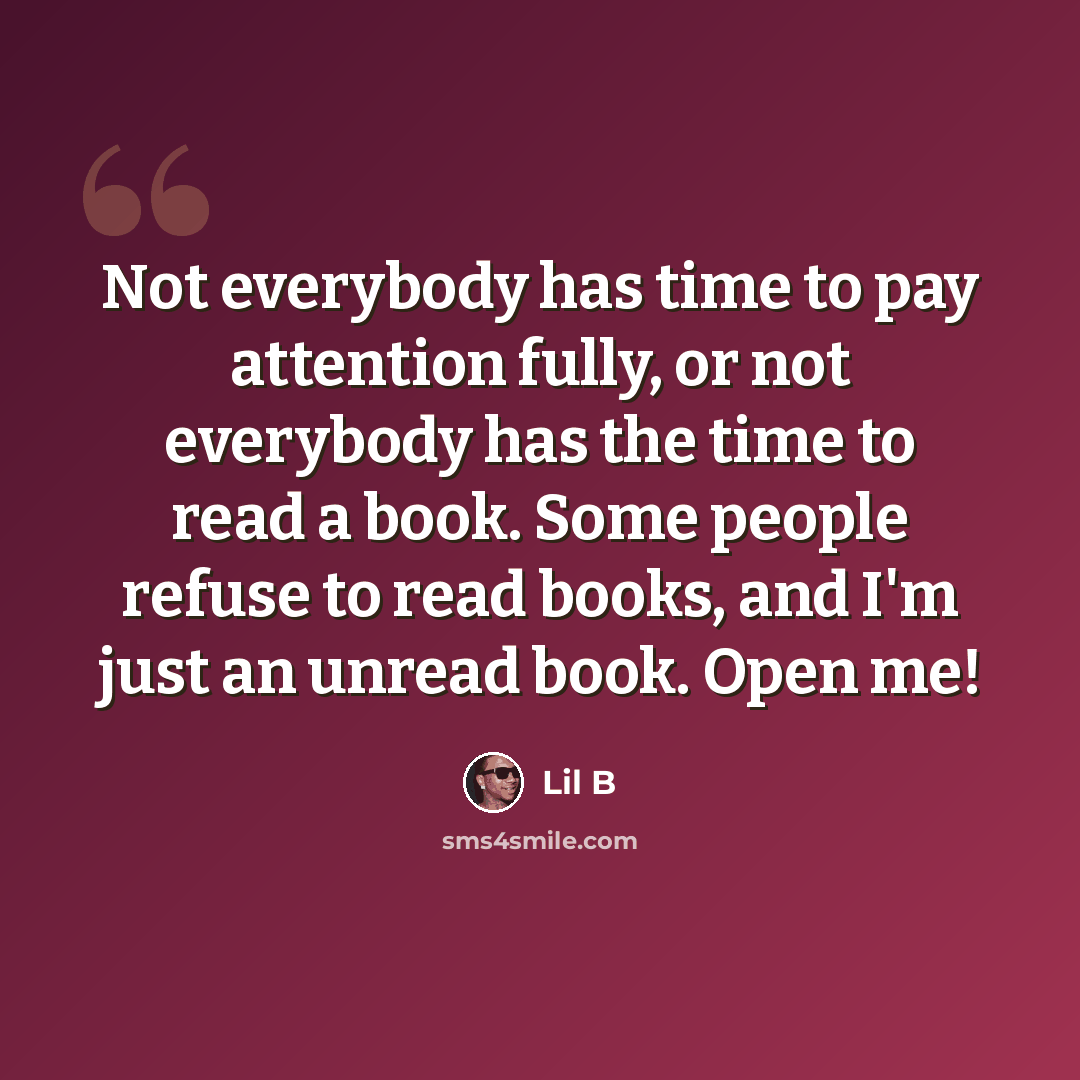 “Not everybody has time to pay attention fully, or not everybody has the time to read a book. Some people refuse to read books, and I'm just an unread book. Open me!” quote by Lil B