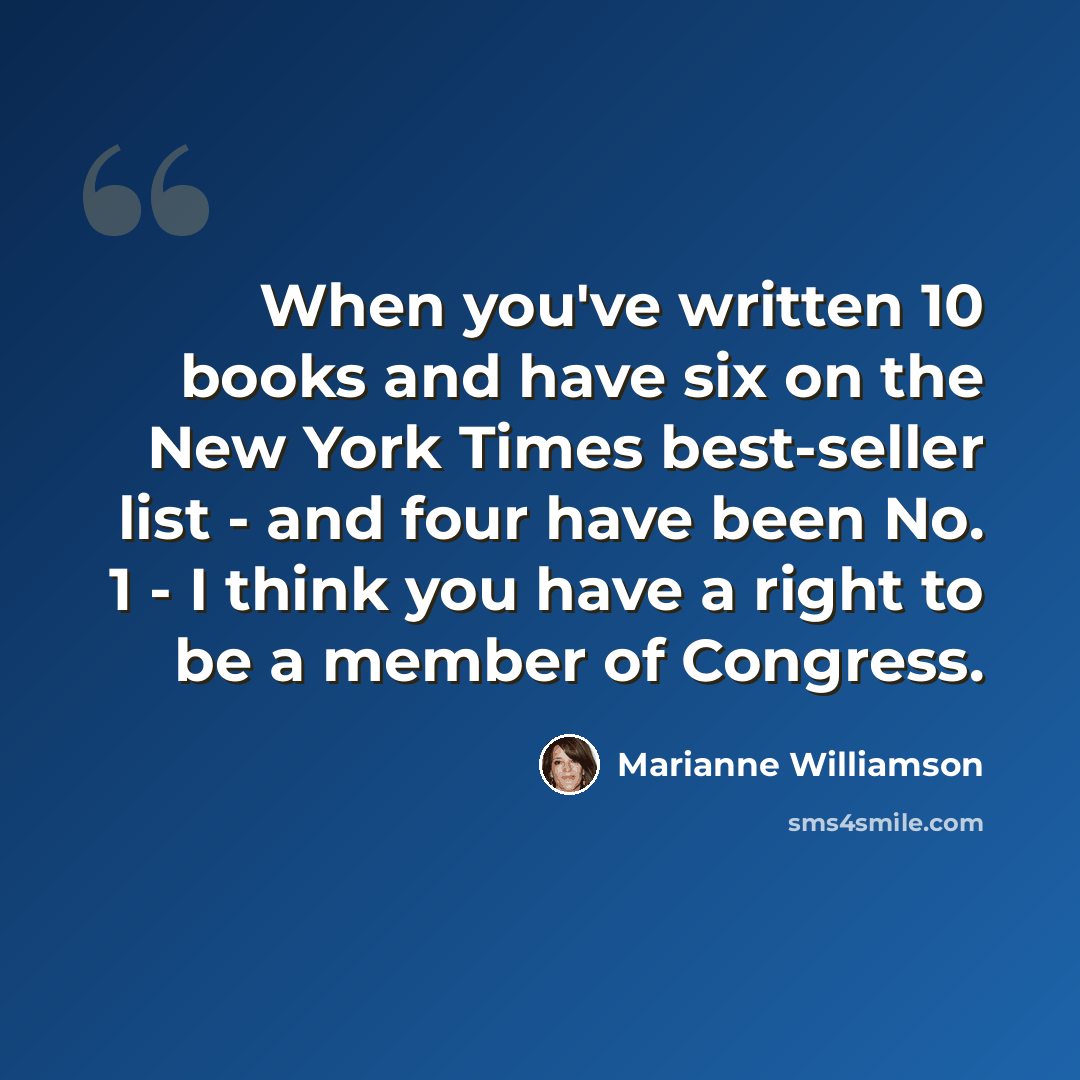 “When you've written 10 books and have six on the New York Times best-seller list - and four have been No. 1 - I think you have a right to be a member of Congress.” quote by Marianne Williamson