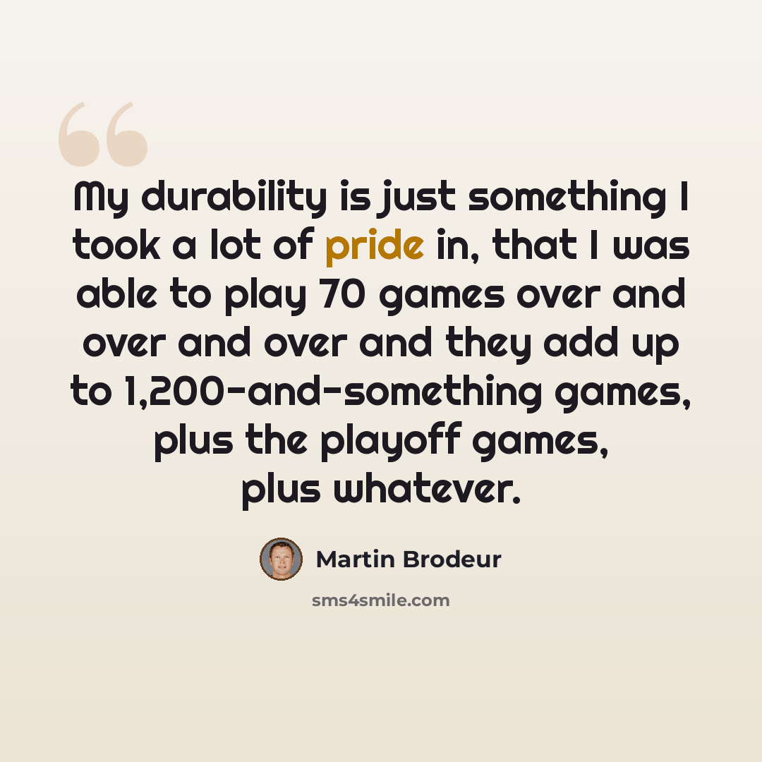 “My durability is just something I took a lot of pride in, that I was able to play 70 games over and over and over and they add up to 1,200-and-something games, plus the playoff games, plus whatever.” quote by Martin Brodeur