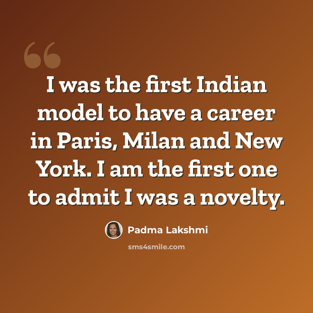 “I was the first Indian model to have a career in Paris, Milan and New York. I am the first one to admit I was a novelty.” quote by Padma Lakshmi