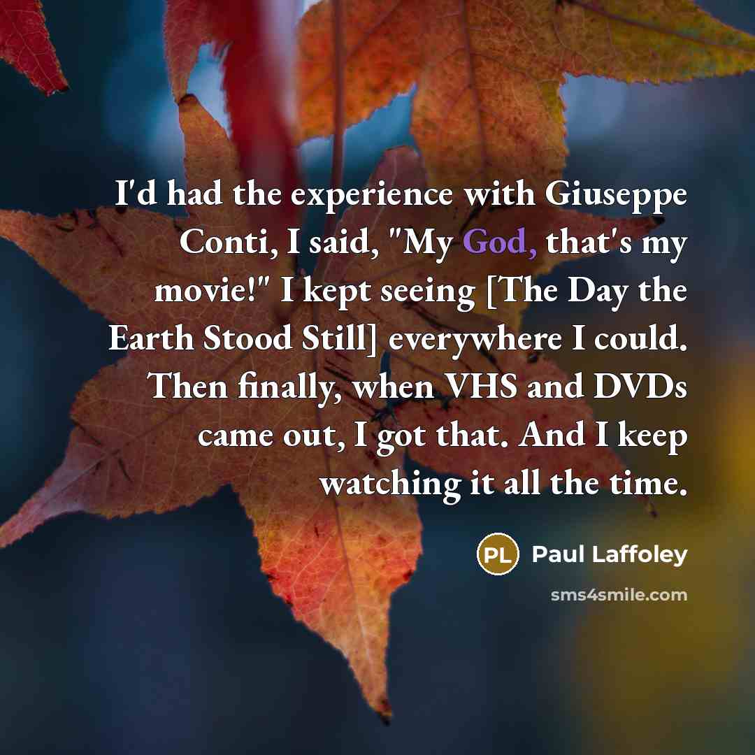 “I'd had the experience with Giuseppe Conti, I said, "My God, that's my movie!" I kept seeing [The Day the Earth Stood Still] everywhere I could. Then finally, when VHS and DVDs came out, I got that. And I keep watching it all the time.” quote by Paul Laffoley
