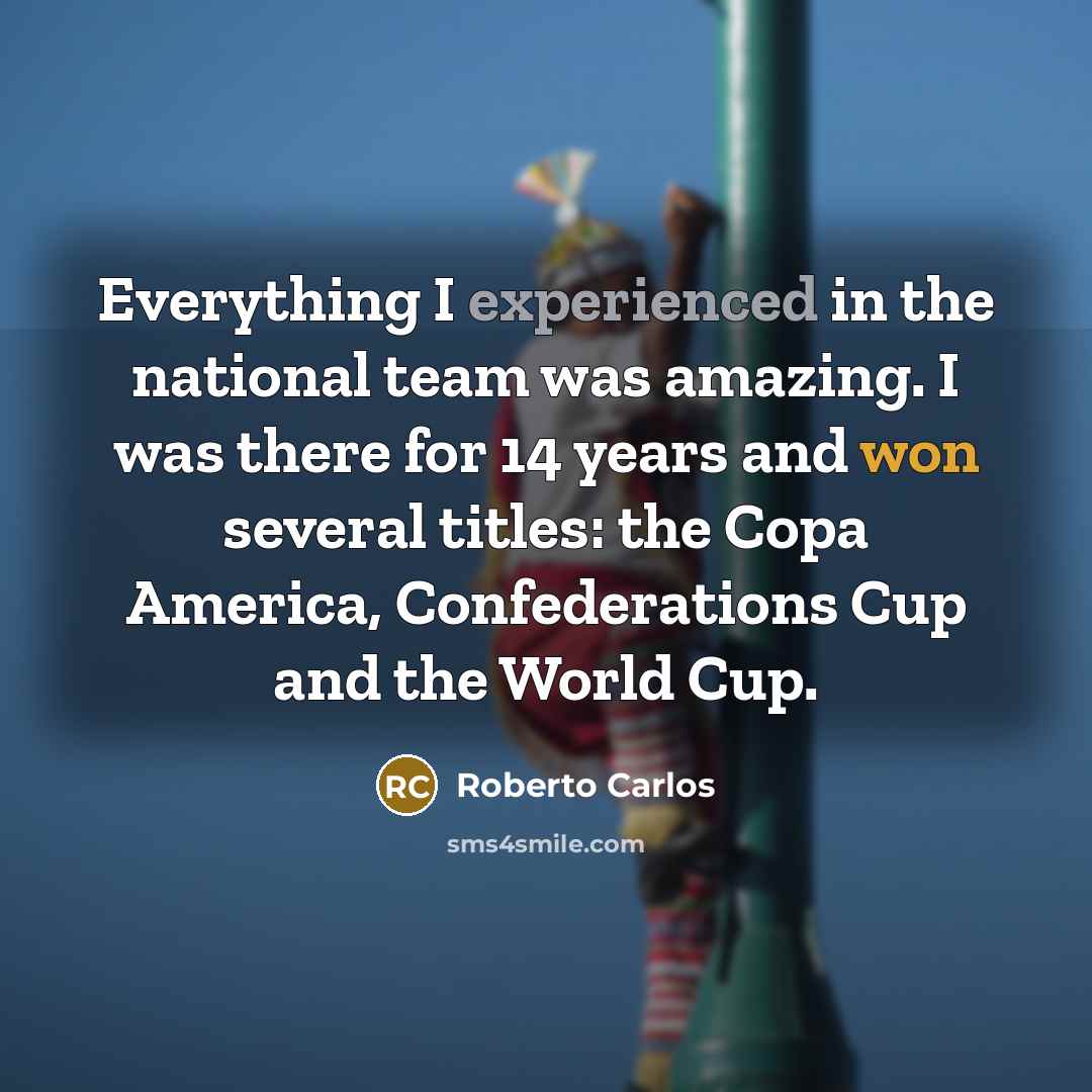 “Everything I experienced in the national team was amazing. I was there for 14 years and won several titles: the Copa America, Confederations Cup and the World Cup.” quote by Roberto Carlos