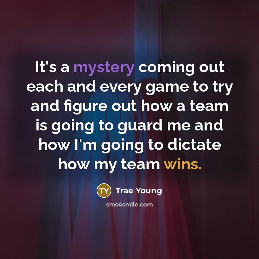 “It's a mystery coming out each and every game to try and figure out how a team is going to guard me and how I'm going to dictate how my team wins.” quote by Trae Young