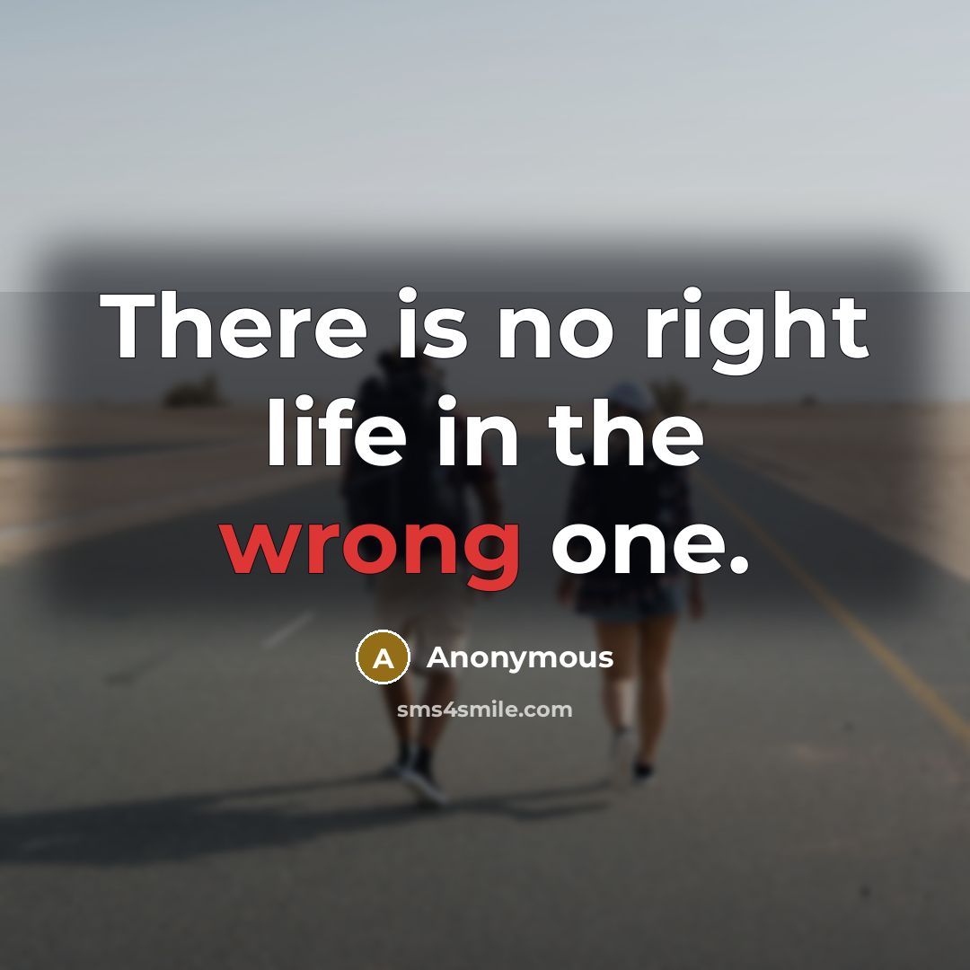“There is no right life in the wrong one.” quote by Anonymous