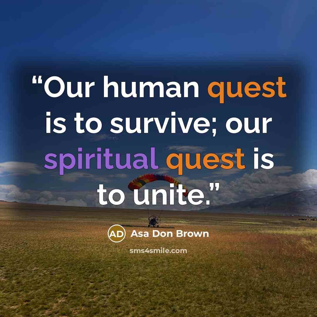 “Our human quest is to survive; our spiritual quest is to unite.” quote by Asa Don Brown