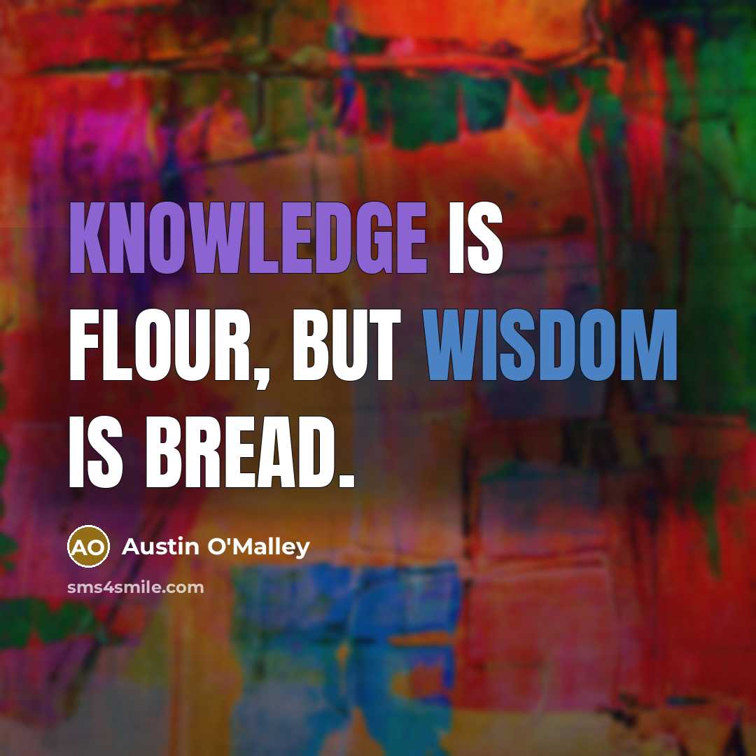 “Knowledge is flour, but wisdom is bread.” quote by Austin O'Malley