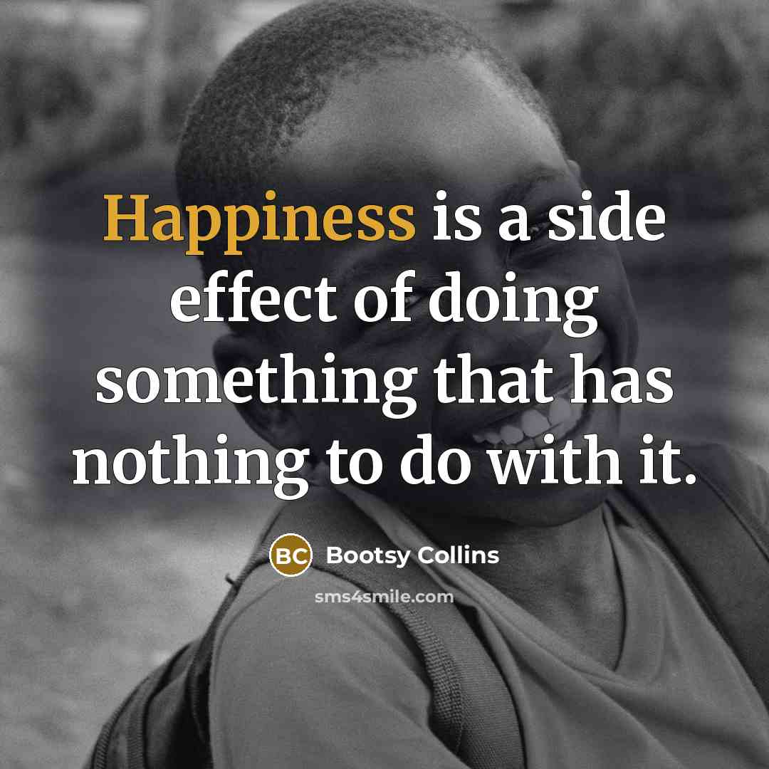 “Happiness is a side effect of doing something that has nothing to do with it.” quote by Bootsy Collins