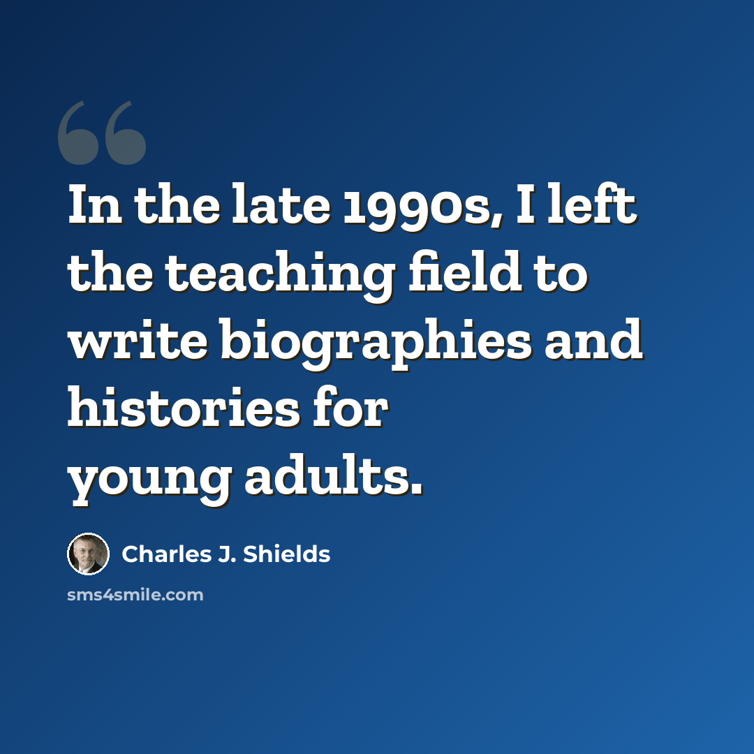 “In the late 1990s, I left the teaching field to write biographies and histories for young adults.” quote by Charles J. Shields