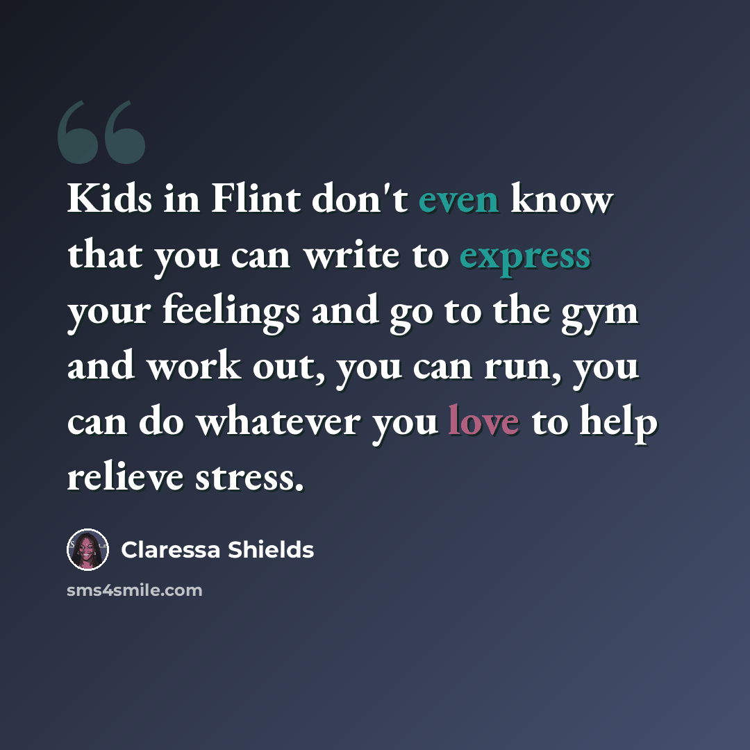 “Kids in Flint don't even know that you can write to express your feelings and go to the gym and work out, you can run, you can do whatever you love to help relieve stress.” quote by Claressa Shields