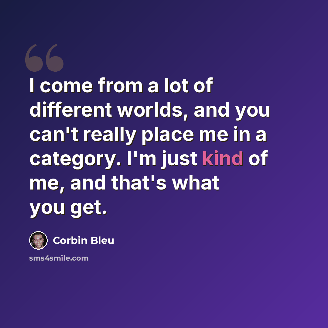“I come from a lot of different worlds, and you can't really place me in a category. I'm just kind of me, and that's what you get.” quote by Corbin Bleu