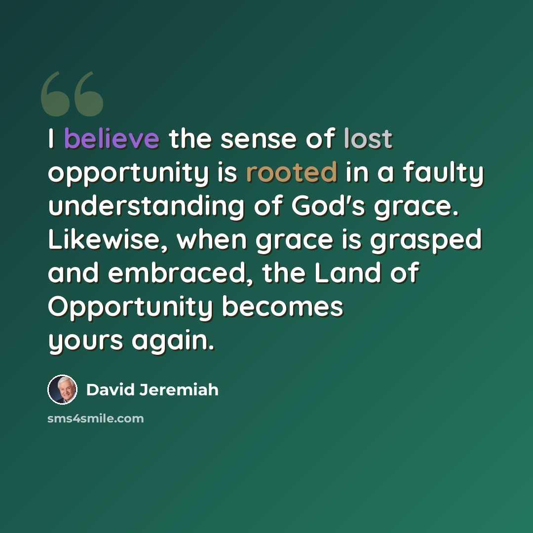 “I believe the sense of lost opportunity is rooted in a faulty understanding of God's grace. Likewise, when grace is grasped and embraced, the Land of Opportunity becomes yours again.” quote by David Jeremiah
