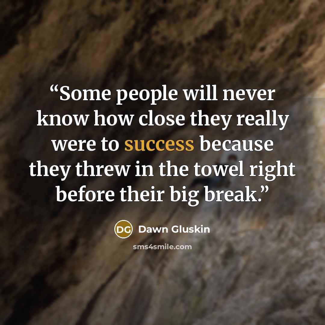 “Some people will never know how close they really were to success because they threw in the towel right before their big break.” quote by Dawn Gluskin