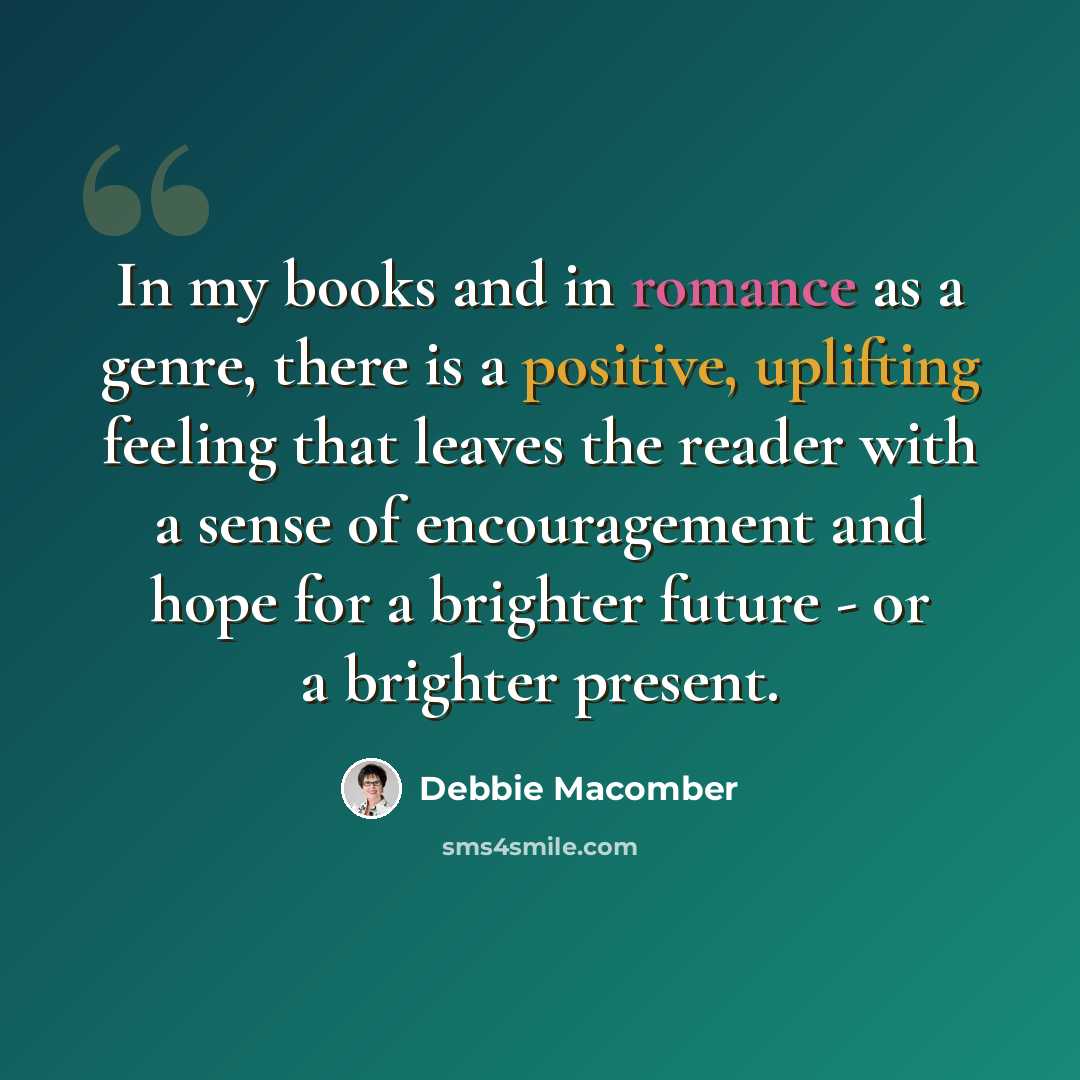 “In my books and in romance as a genre, there is a positive, uplifting feeling that leaves the reader with a sense of encouragement and hope for a brighter future - or a brighter present.” quote by Debbie Macomber