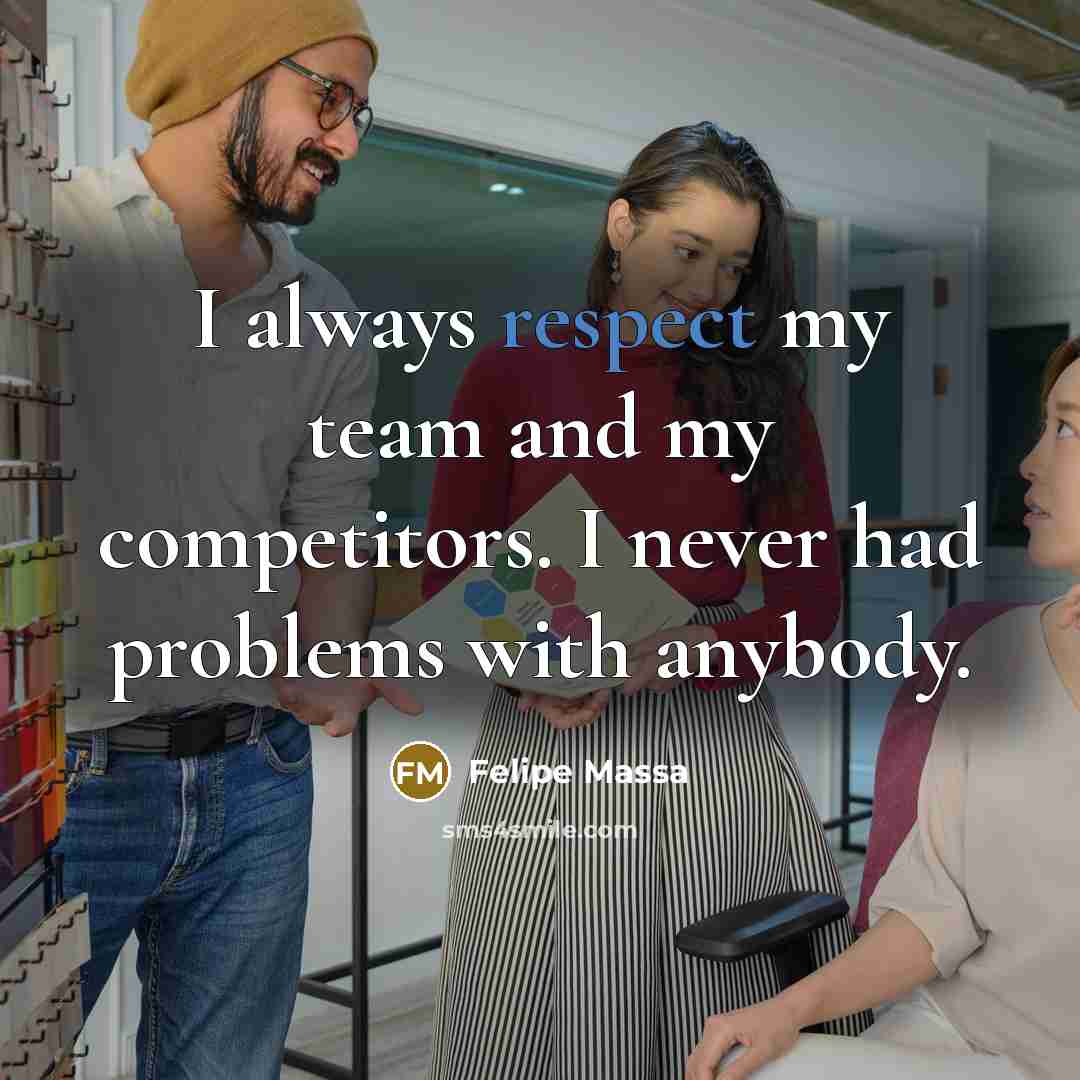“I always respect my team and my competitors. I never had problems with anybody.” quote by Felipe Massa