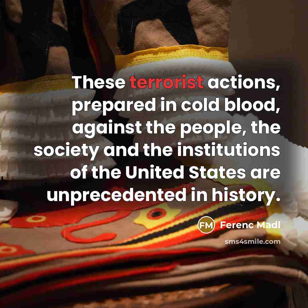 “These terrorist actions, prepared in cold blood, against the people, the society and the institutions of the United States are unprecedented in history.” quote by Ferenc Madl
